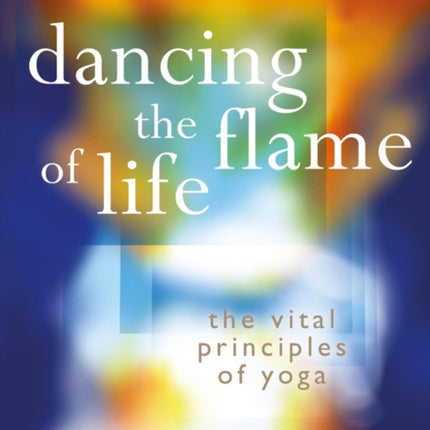 Dancing the Flame of Life: The vital principles of yoga