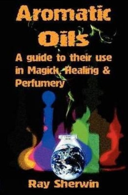 Aromatic Oils: A Guide to Their Use in Magick, Healing & Perfumery