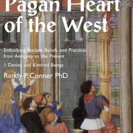 The Pagan Heart of the West: Embodying Ancient Beliefs and Practices from Antiquity to the Present: Vol. I -- Deities and Kindred Beings