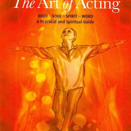 The Art of Acting: Body  -  Soul  -  Spirit  -  Word:  A Practical and Spiritual Guide