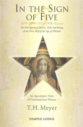 In the Sign of Five: 1879-1899-1933-1998 -Today: The Five Spiritual Events, Tasks and Beings of the First Half of the Age of Michael, an Apocalyptic View of Contemporary History