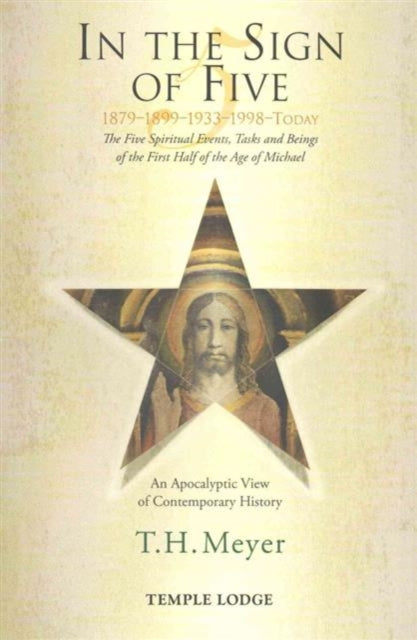 In the Sign of Five: 1879-1899-1933-1998 -Today: The Five Spiritual Events, Tasks and Beings of the First Half of the Age of Michael, an Apocalyptic View of Contemporary History