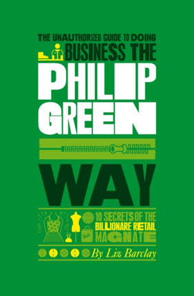 The Unauthorized Guide To Doing Business the Philip Green Way: 10 Secrets of the Billionaire Retail Magnate