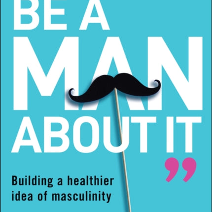 Be A Man About It Building a healthier idea of ma sculinity