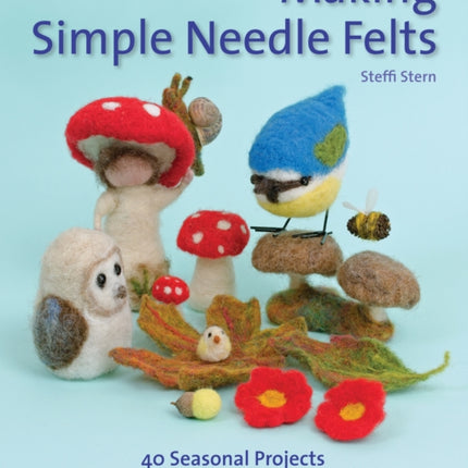 Making Simple Needle Felts: 40 Seasonal Projects