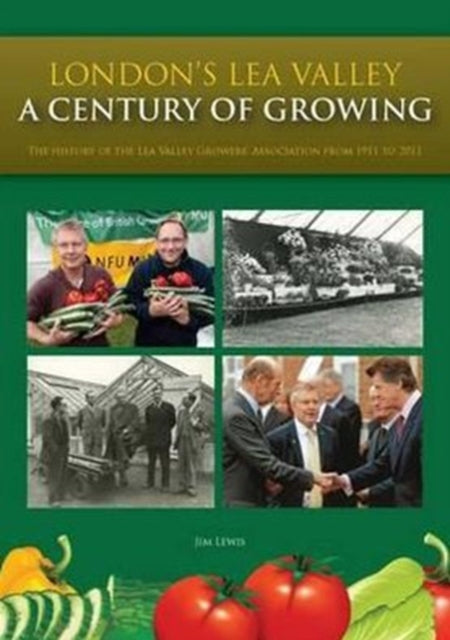 London's Lea Valley - a Century of Growing: The History of the Lea Valley Growers' Association from 1911 to 2011