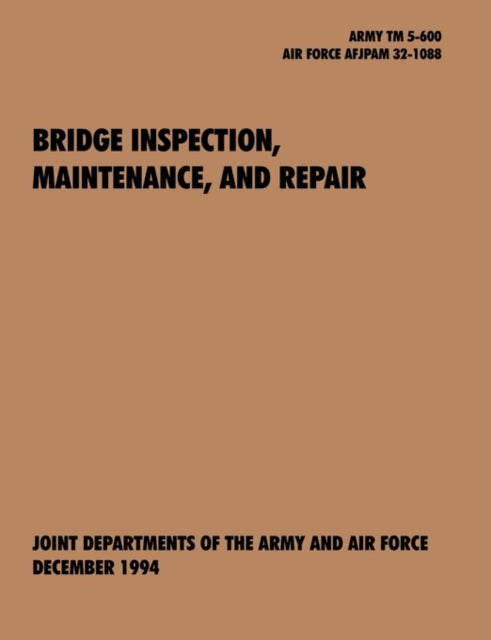 Bridge Inspection, Maintenance, and Repair: The Official U.S. Army Technical Manual TM 5-600, U.S. Air Force Joint Pamphlet AFJAPAM 32-108