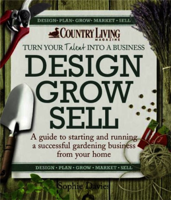 Design Grow Sell A Guide to Starting and Running a Successful Gardening Business from Your Home Country Living