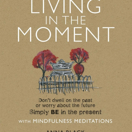 Living in the Moment: Don’T Dwell on the Past or Worry About the Future. Simply be in the Present with Mindfulness Meditations