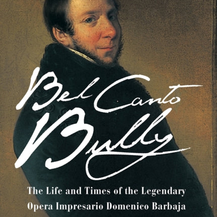 Bel Canto Bully: The Life and Times of the Legendary Opera Impresario Domenico Barbaja