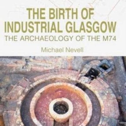 The Birth of Industrial Glasgow: The Archaeology of the M74