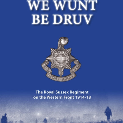 We Wunt be Druv: The Royal Sussex Regiment on the Western Front 1914-18