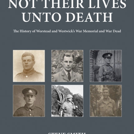 And They Loved Not Their Lives Unto Death: The History of Worstead and Westwick's War Memorial and War Dead