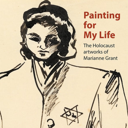 Painting for My Life: The Holocaust artworks of Marianne Grant: The Holocaust artworks of Marianne Grant