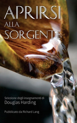 Aprirsi Alla Sorgente: Selezione Degli Insegnamenti Di Douglas Harding
