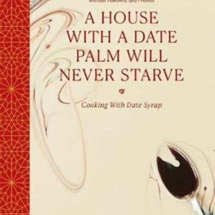 A House with a Date Palm Will Never Starve: Cooking with Date Syrup: Forty Chefs and an Artist Create New and Classic Dishes with a Traditional Middle Eastern Ingredient