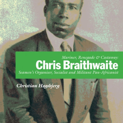 Mariner, Renegade And Castaway: Chris Braithwaite: Seamen's Organiser, Socialist and Militant Pan-Africanist