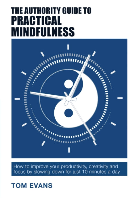 The Authority Guide to Practical Mindfulness: How to improve your productivity, creativity and focus by slowing down for just 10 minutes a day