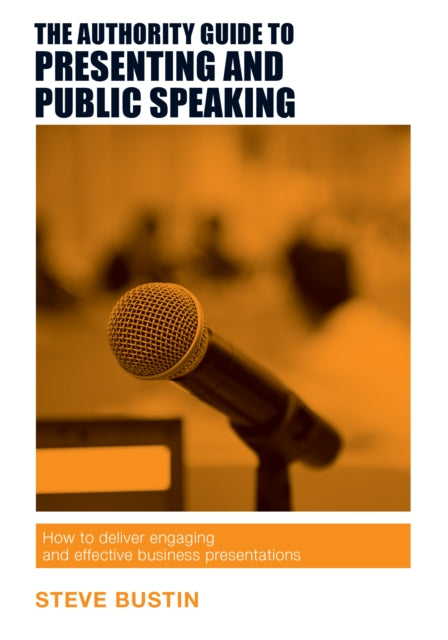 The Authority Guide to Presenting and Public Speaking: How to Deliver Engaging and Effective Business Presentations