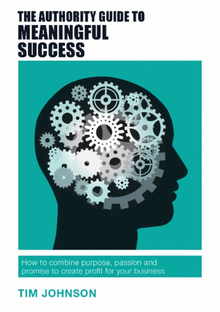 The Authority Guide to Meaningful Success: How to combine purpose, passion and promise to create profit for your business