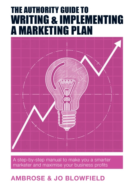 The Authority Guide to Writing & Implementing a Marketing Plan: A step-by-step manual to make you a smarter marketer and maximise your business profits