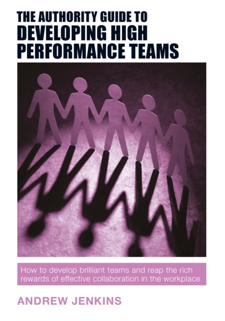 The Authority Guide to Developing High-performance Teams: How to develop brilliant teams and reap the rich rewards of effective collaboration in the workplace