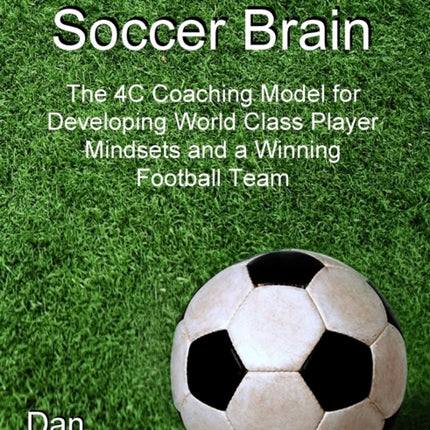 Soccer Brain: The 4C Coaching Model for Developing World Class Player Mindsets and a Winning Football Team