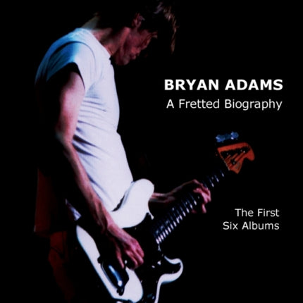 Bryan Adams: A Fretted Biography - The First Six Albums