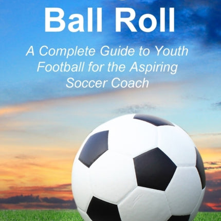 Making the Ball Roll: A Complete Guide to Youth Football for the Aspiring Soccer Coach