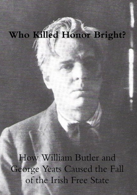 Who Killed Honor Bright?: How William Butler and George Yeats Caused the Fall of the Irish Free State