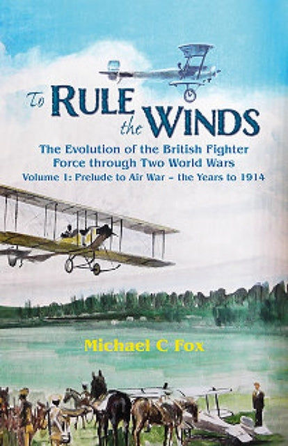 To Rule the Winds: The Evolution of the British Fighter Force Through Two World Wars Volume 1: Prelude to Air War - the Years to 1914