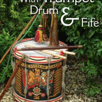 With Trumpet, Drum and Fife: A Short Treatise Covering the Rise and Fall of Military Musical Instruments on the Battlefield