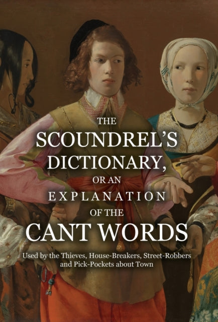 The Scoundrel's Dictionary, or an Explanation of the Cant Words Used by the Thieves, House-Breakers, Street-Robbers and Pick-Pockets about Town