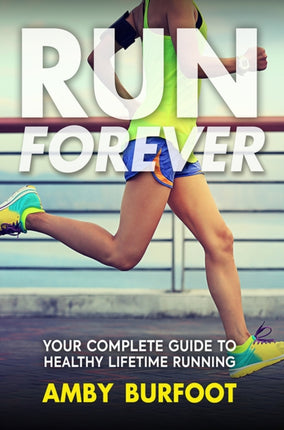 Run Forever: Your Complete Guide to Healthy Lifetime Running