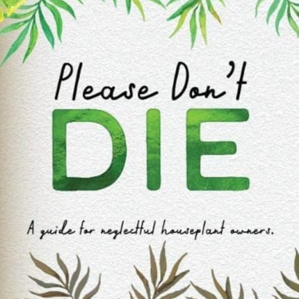 Please Don't Die - A Helpful Guide To Owning House Plants: Fun Gift For Plant Lovers