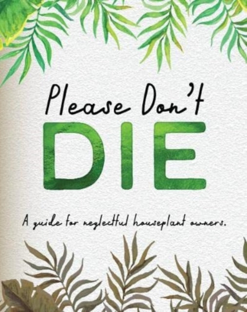 Please Don't Die - A Helpful Guide To Owning House Plants: Fun Gift For Plant Lovers