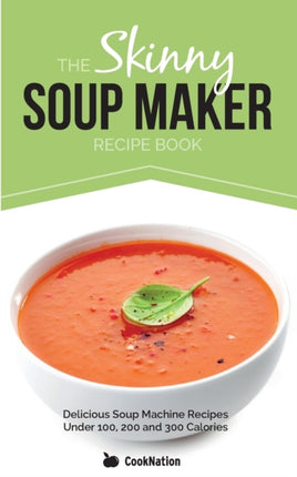 The Skinny Soup Maker Recipe Book: Delicious Soup Machine Recipes Under 100, 200 and 300 Calories