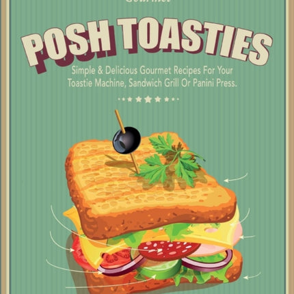 Posh Toasties: Simple & Delicious Gourmet Recipes For Your Toastie Machine, Sandwich Grill Or Panini Press