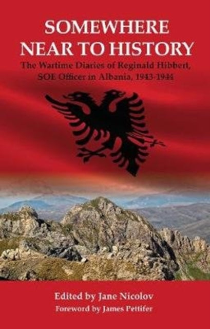 Somewhere Near to History: The Wartime Diaries of Reginald Hibbert, SOE Officer  in Albania, 1943-1944