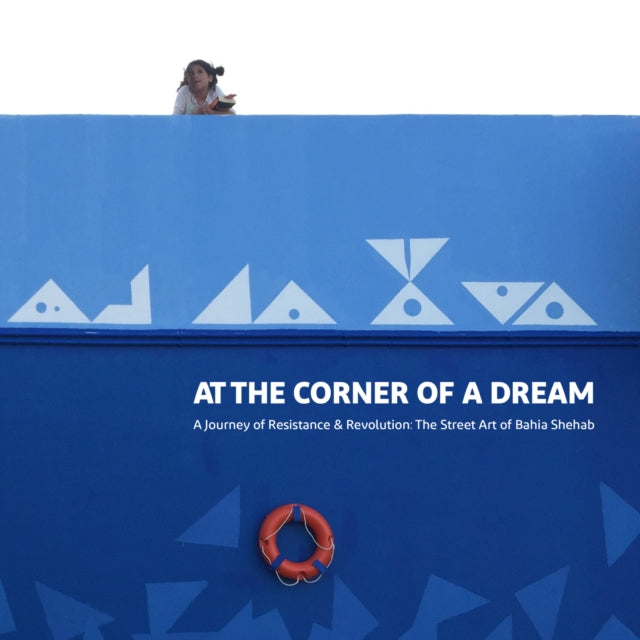 At the Corner of a Dream: A Journey of Resistance & Revolution: The Street Art of Bahia Shehab