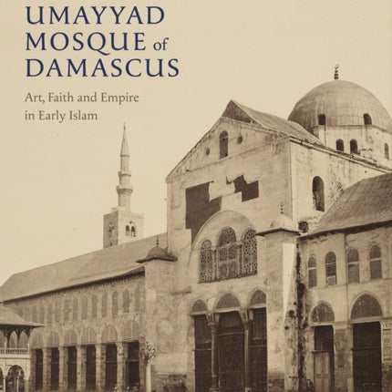 The Umayyad Mosque of Damascus: Art, Faith and Empire in Early Islam