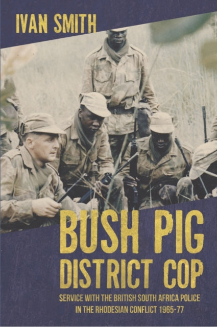 Bush Pig - District Cop: Service with the British South Africa Police in the Rhodesian Conflict 1965-79