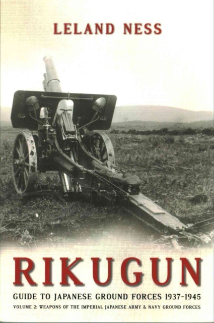 Rikugun: Guide to Japanese Ground Forces 1937-1945: Volume 2: Weapons of the Imperial Japanese Army & Navy Ground Forces