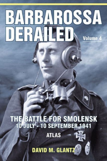 Barbarossa Derailed: Volume 4: The Battle for Smolensk 10 July-10 September 1941 Volume 4 – Atlas