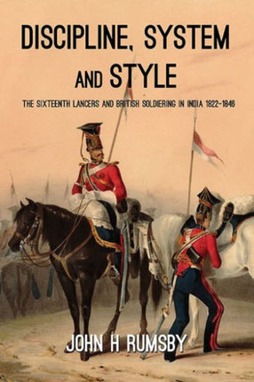 'Discipline, System and Style': The Sixteenth Lancers and British Soldiering in India 1822-1846