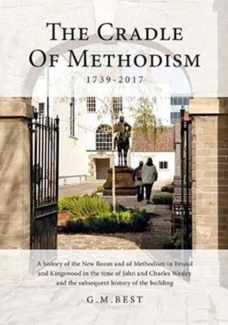 The Cradle of Methodism 1739-2017: A History of the New Room and of Methodism in Bristol and Kingswood in the Time of John and Charles Wesley and the Subsequent History of the Building