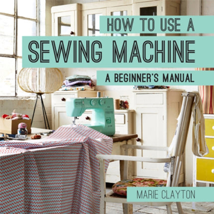 How to Use a Sewing Machine: A Beginner's Manual (How To)