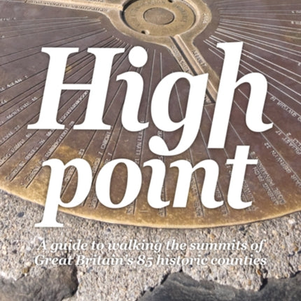 High Point: A Guide to Walking the Summits of Great Britain's 85 Historic Counties