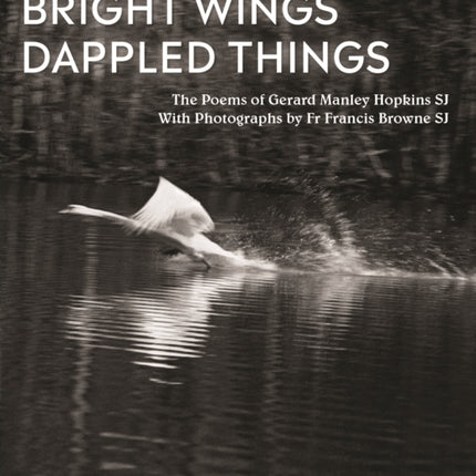 Bright Wings, Dappled Things: Poems of Gerard Manley Hopkins SJ  & Photographs by Fr Browne SJ