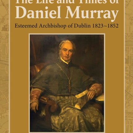 The Life and Times of Daniel Murray: Esteemed Archbishop of Dublin 1823-1852